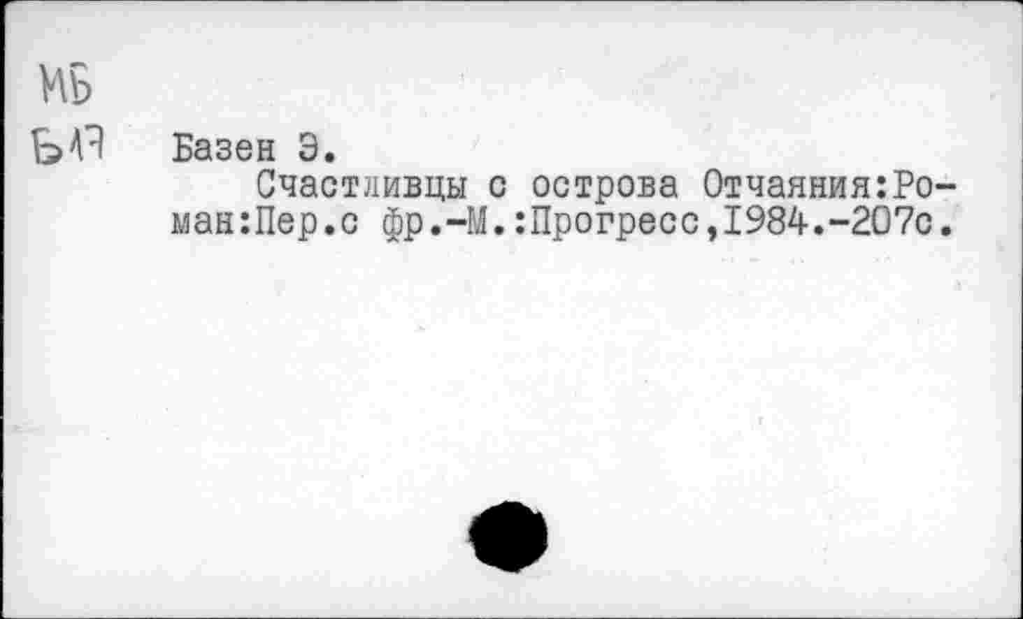 ﻿мъ
ЬА7! Базен Э.
Счастливцы с острова Отчаяния:Ро-ман:Пер.с фр.-М.:Прогресс,1984.-207с.